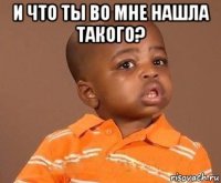 и что ты во мне нашла такого? 