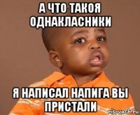 а что такоя однакласники я написал напига вы пристали