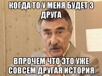 когда то у меня будет 3 друга впрочем что это уже совсем другая история