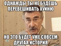 однажды ты не будешь перевешивать хуйню но это будет уже совсем другая история