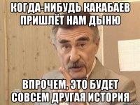 когда-нибудь какабаев пришлёт нам дыню впрочем, это будет совсем другая история