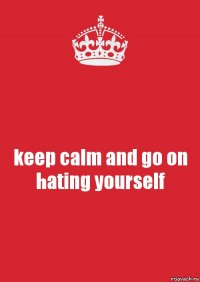 keep calm and go on hating yourself