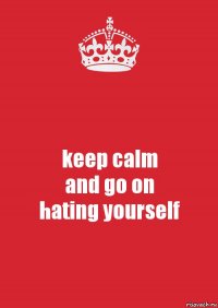 keep calm
and go on
hating yourself