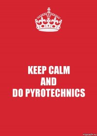 KEEP CALM
AND
DO PYROTECHNICS