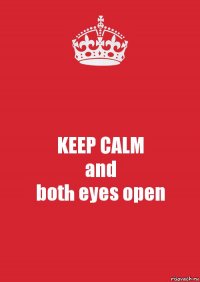 KEEP CALM
and
both eyes open