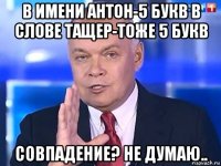 в имени антон-5 букв в слове тащер-тоже 5 букв совпадение? не думаю..