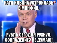 катя ильина устроилась в минфин. рубль сегодня рухнул. совпадение? не думаю!