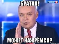 братан! может нажрёмся?