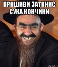 пришиви заткнис сука кончини 