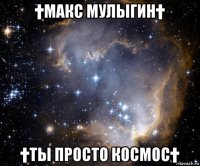 †макс мулыгин† †ты просто космос†