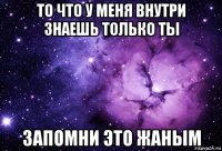 то что у меня внутри знаешь только ты запомни это жаным