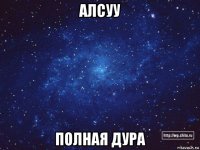 алсуу полная дура