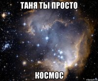 таня ты просто космос