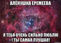 алёнушка еремеева я тебя очень сильно люблю ! ты самая лучшая!