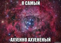 я самый ахуенно ахуененый