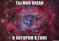 ты мой океан в котором я тону