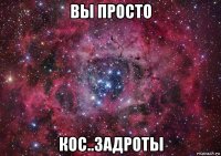 вы просто кос..задроты