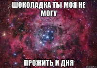 шоколадка ты моя не могу прожить и дня