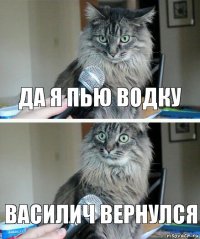 ДА Я ПЬЮ ВОДКУ ВАСИЛИЧ ВЕРНУЛСЯ