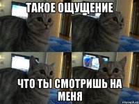 такое ощущение что ты смотришь на меня