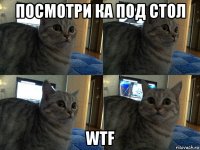 посмотри ка под стол wtf