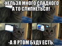 -нельзя много сладкого а то слипнеться! -а я ртом буду есть.