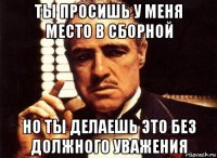 ты просишь у меня место в сборной но ты делаешь это без должного уважения