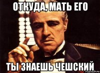 откуда, мать его ты знаешь чешский