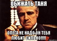 обижать таня олега не надо,он тебя любит сильно!!!!