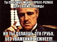 ты просишь меня о пресс-релизе для своей страницы но ты делаешь это грубо, без уважения! нежнее!!!