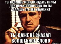 ты просишь меня накидать инфы для первых вопросов, но ты делаешь это без уважения ты даже не сказал волшебное слово