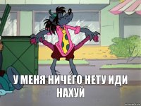 у меня ничего нету иди нахуй