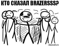 Кто сказал Brazersss?