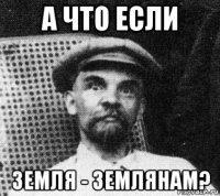 а что если земля - землянам?