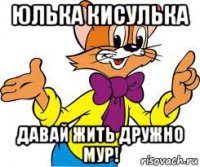 юлька кисулька давай жить дружно мур!