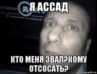 я ассад кто меня звал?кому отсосать?