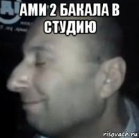 ами 2 бакала в студию 