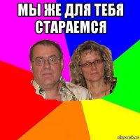 мы же для тебя стараемся 