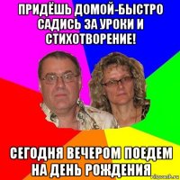 придёшь домой-быстро садись за уроки и стихотворение! сегодня вечером поедем на день рождения