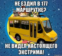 не ездил в 177 маршрутке? не видел настоящего экстрима!