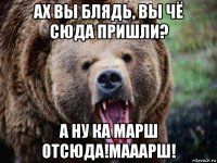 ах вы блядь, вы чё сюда пришли? а ну ка марш отсюда!мааарш!