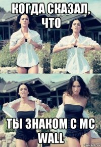 когда сказал, что ты знаком с mc wall