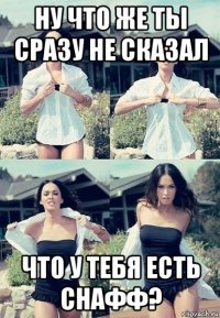 ну что же ты сразу не сказал что у тебя есть снафф?