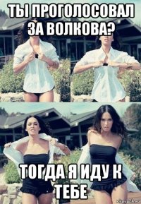 ты проголосовал за волкова? тогда я иду к тебе