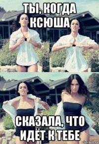 ты, когда ксюша сказала, что идёт к тебе