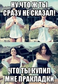 ну что ж ты сразу не сказал! что ты купил мне пракладки