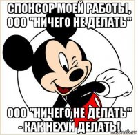 спонсор моей работы, ооо "ничего не делать" ооо "ничего не делать" - как нехуй делать!