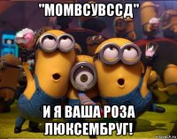 "момвсувссд" и я ваша роза люксембруг!