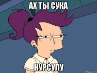 ах ты сука нурсулу