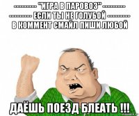 --------- "игра в паровоз" --------- --------- если ты не голубой --------- в коммент смайл пиши любой даёшь поезд блеать !!!